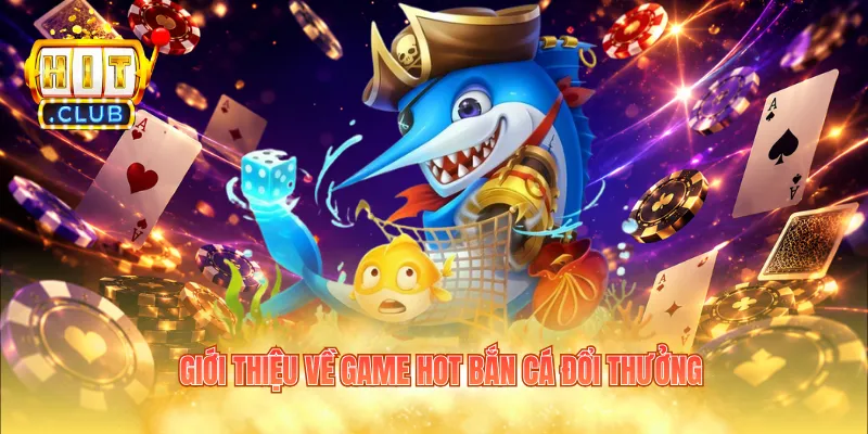 Giới thiệu về game hot bắn cá đổi thưởng